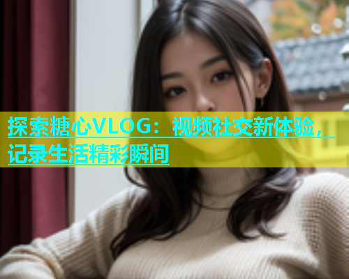 探索糖心VLOG：视频社交新体验，记录生活精彩瞬间  第1张