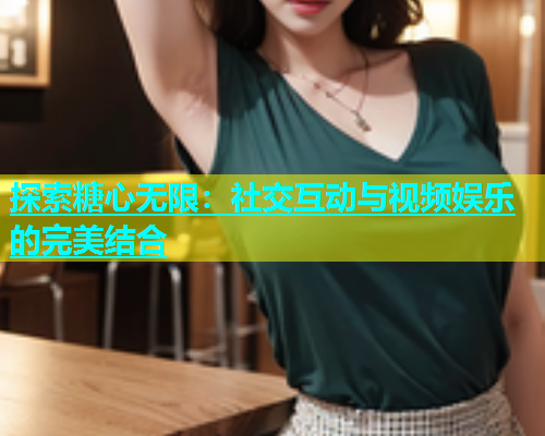 探索糖心无限：社交互动与视频娱乐的完美结合  第1张