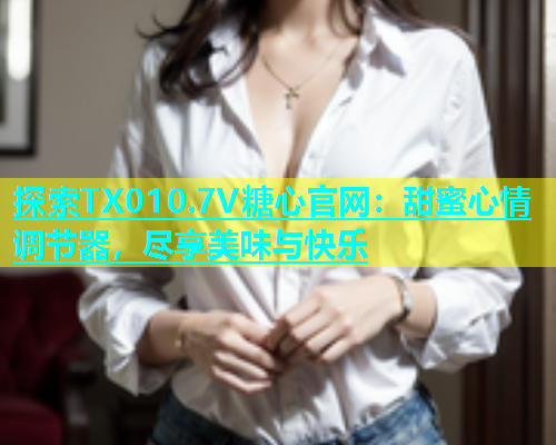 探索TX010.7V糖心官网：甜蜜心情调节器，尽享美味与快乐  第1张