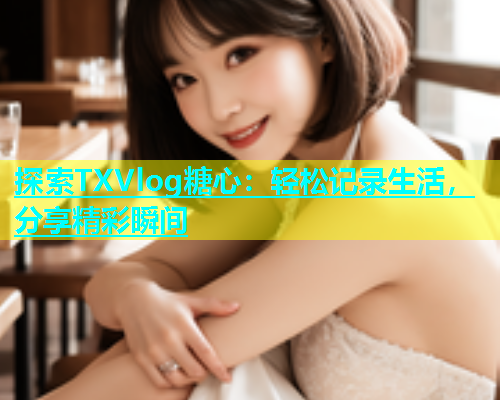 探索TXVlog糖心：轻松记录生活，分享精彩瞬间  第1张