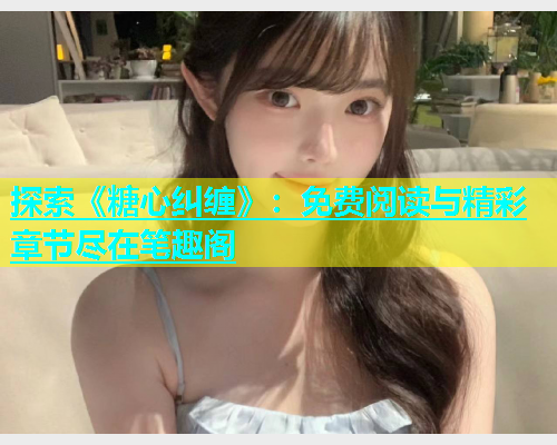 探索《糖心纠缠》：免费阅读与精彩章节尽在笔趣阁  第1张