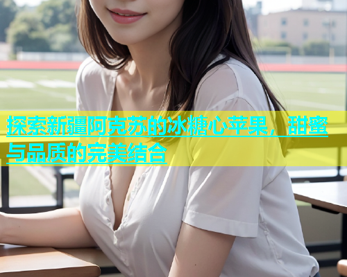 探索新疆阿克苏的冰糖心苹果，甜蜜与品质的完美结合  第1张