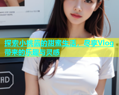 探索小桃酱的甜蜜生活，尽享Vlog带来的乐趣与灵感  第1张
