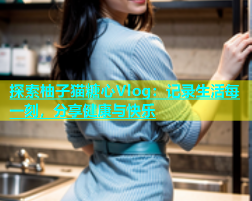 探索柚子猫糖心Vlog：记录生活每一刻，分享健康与快乐  第1张