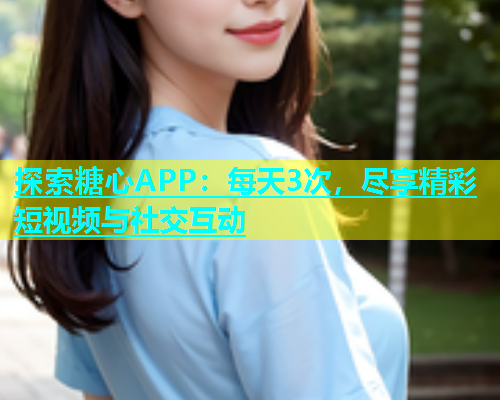 探索糖心APP：每天3次，尽享精彩短视频与社交互动  第1张
