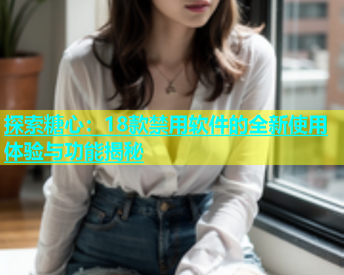 探索糖心：18款禁用软件的全新使用体验与功能揭秘  第1张
