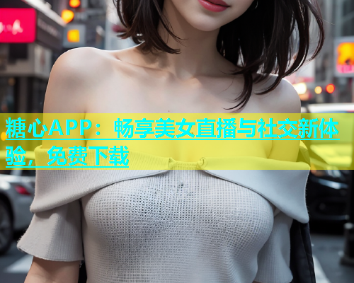 糖心APP：畅享美女直播与社交新体验，免费下载  第1张