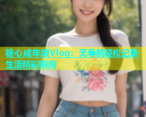 糖心成年版Vlog：无导航轻松记录生活精彩瞬间  第1张