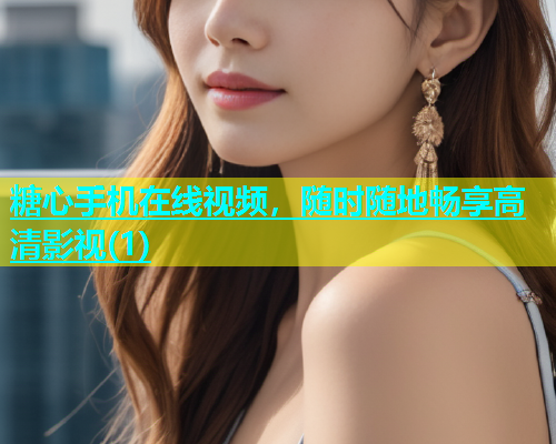 糖心手机在线视频，随时随地畅享高清影视(1)  第1张