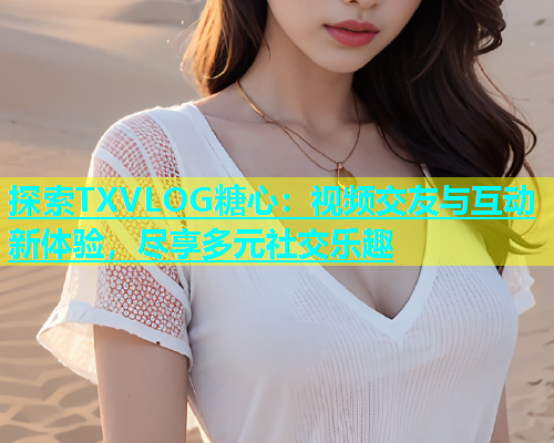 探索TXVLOG糖心：视频交友与互动新体验，尽享多元社交乐趣  第1张