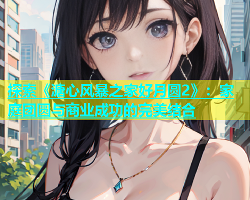 探索《溏心风暴之家好月圆2》：家庭团圆与商业成功的完美结合  第1张