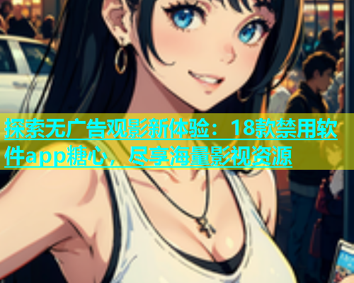 探索无广告观影新体验：18款禁用软件app糖心，尽享海量影视资源  第1张