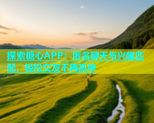 探索糖心APP：匿名聊天与兴趣匹配，轻松交友不再孤单  第1张