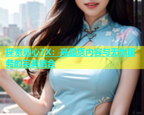 探索糖心TX：高品质内容与无忧服务的完美结合  第1张