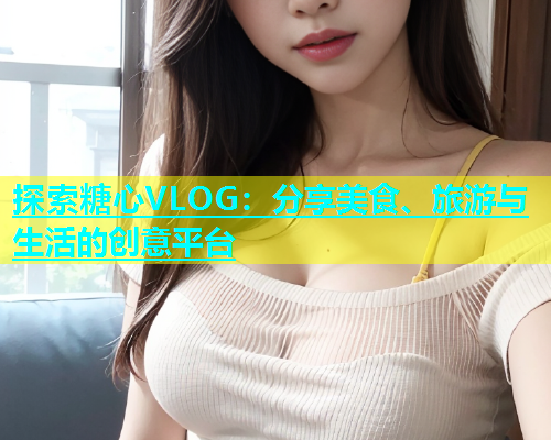 探索糖心VLOG：分享美食、旅游与生活的创意平台  第1张