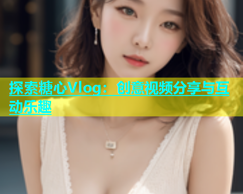 探索糖心Vlog：创意视频分享与互动乐趣  第1张