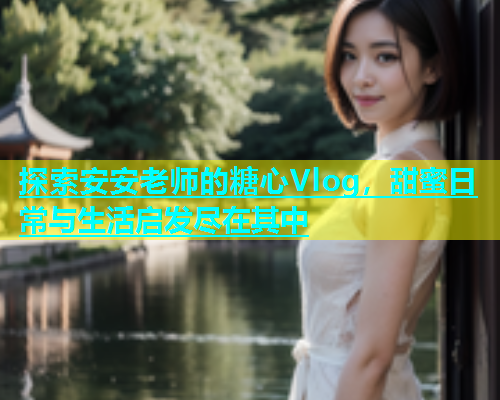 探索安安老师的糖心Vlog，甜蜜日常与生活启发尽在其中  第1张