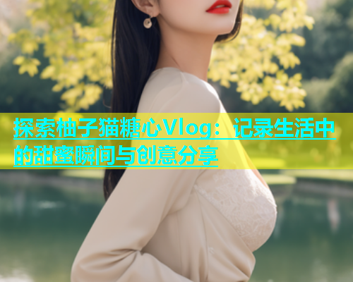 探索柚子猫糖心Vlog：记录生活中的甜蜜瞬间与创意分享  第1张