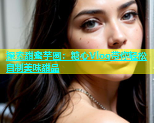 探索甜蜜芋圆：糖心Vlog带你轻松自制美味甜品  第1张