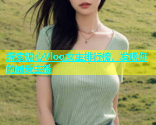 探索糖心Vlog女主排行榜，发现你的最爱主播  第1张