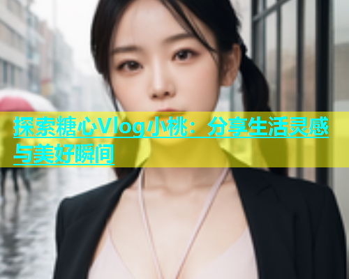 探索糖心Vlog小桃：分享生活灵感与美好瞬间  第1张