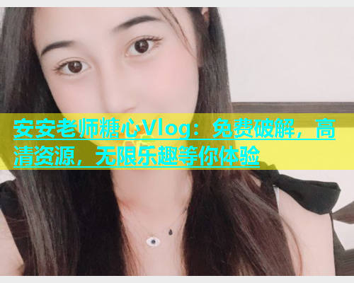 安安老师糖心Vlog：免费破解，高清资源，无限乐趣等你体验  第1张