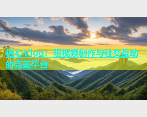 糖心Vlog：短视频创作与社交互动的完美平台  第2张