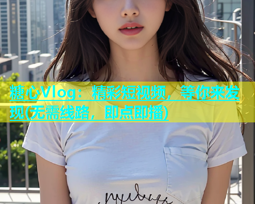 糖心Vlog：精彩短视频，等你来发现(无需线路，即点即播)  第1张