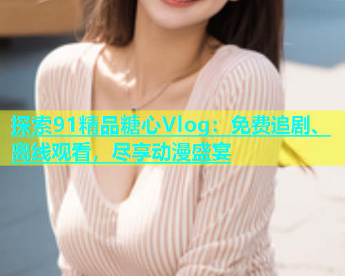 探索91精品糖心Vlog：免费追剧、离线观看，尽享动漫盛宴  第1张