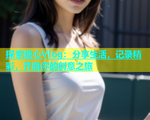 探索糖心Vlog：分享生活，记录精彩，开启你的创意之旅  第1张