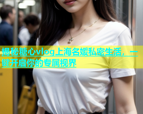 揭秘糖心vlog上海名媛私密生活，一键开启你的专属视界  第1张
