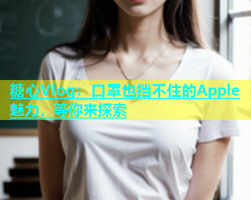糖心Vlog：口罩也挡不住的Apple魅力，等你来探索  第1张