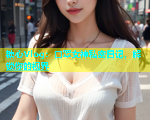 糖心Vlog：口罩女神私密日记，解锁你的视界  第1张