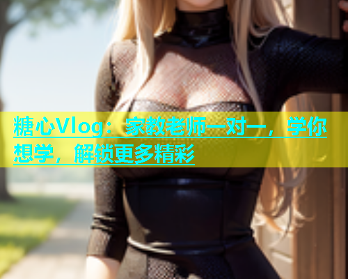 糖心Vlog：家教老师一对一，学你想学，解锁更多精彩  第1张
