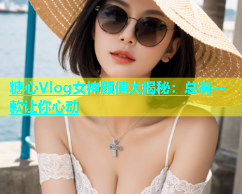 糖心Vlog女神颜值大揭秘：总有一款让你心动  第1张