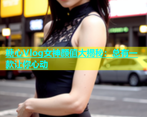 糖心Vlog女神颜值大揭秘：总有一款让你心动  第2张