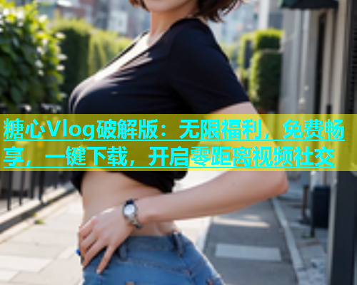 糖心Vlog破解版：无限福利，免费畅享，一键下载，开启零距离视频社交  第1张