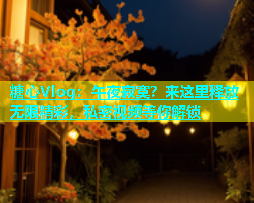 糖心Vlog：午夜寂寞？来这里释放无限精彩，私密视频等你解锁  第1张
