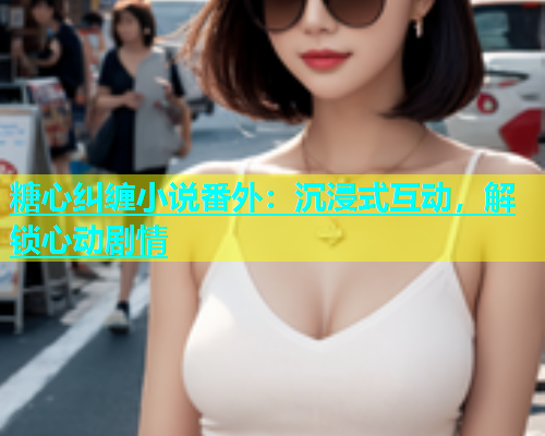 糖心纠缠小说番外：沉浸式互动，解锁心动剧情  第1张