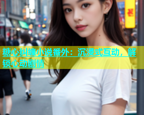 糖心纠缠小说番外：沉浸式互动，解锁心动剧情  第2张