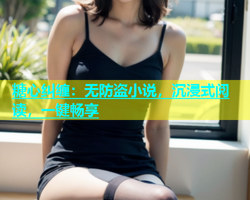 糖心纠缠：无防盗小说，沉浸式阅读，一键畅享  第1张