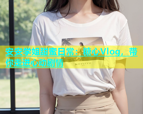 安安学姐甜蜜日常：糖心Vlog，带你走进心动剧情  第1张