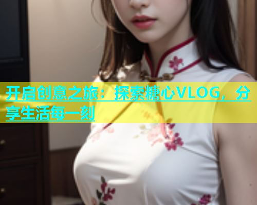 开启创意之旅：探索糖心VLOG，分享生活每一刻  第1张
