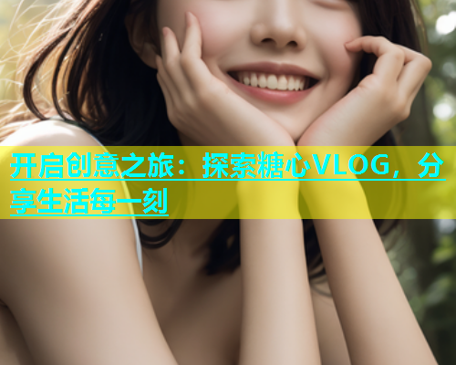 开启创意之旅：探索糖心VLOG，分享生活每一刻  第2张