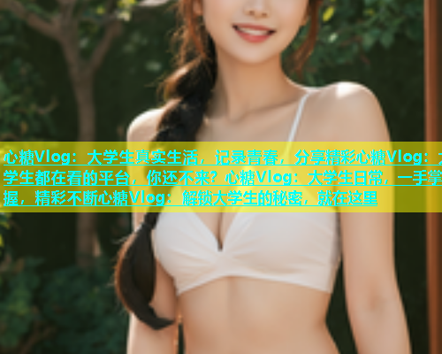 心糖Vlog：大学生真实生活，记录青春，分享精彩心糖Vlog：大学生都在看的平台，你还不来？心糖Vlog：大学生日常，一手掌握，精彩不断心糖Vlog：解锁大学生的秘密，就在这里  第1张