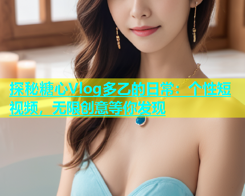 探秘糖心Vlog多乙的日常：个性短视频，无限创意等你发现  第2张