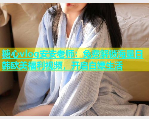 糖心vlog安安老师：免费解锁海量日韩欧美福利视频，开启白嫖生活  第1张