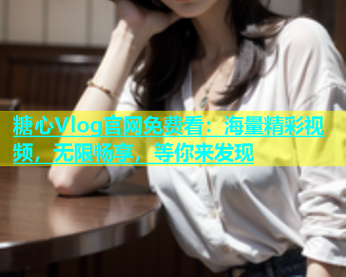 糖心Vlog官网免费看：海量精彩视频，无限畅享，等你来发现  第1张