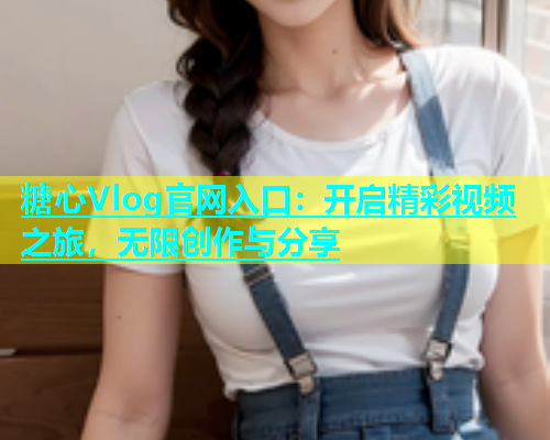 糖心Vlog官网入口：开启精彩视频之旅，无限创作与分享  第1张