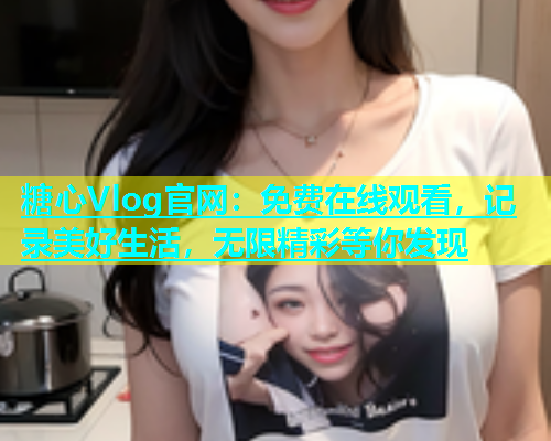 糖心Vlog官网：免费在线观看，记录美好生活，无限精彩等你发现  第1张